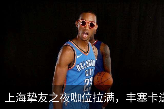 上海挚友之夜咖位拉满，丰塞卡送走鲁德伊埃拉七连胜，三金花出局
