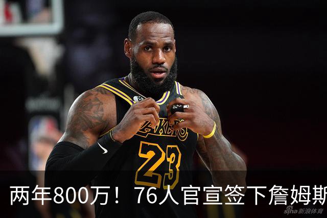 两年800万！76人官宣签下詹姆斯，第24季正式开启
