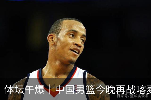 体坛午爆｜中国男篮今晚再战喀麦隆，威少在自由市场无人问津